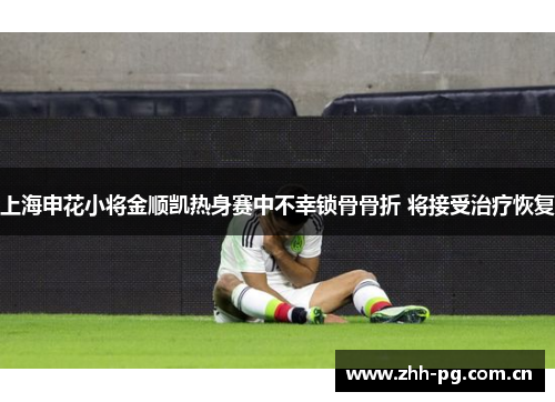 上海申花小将金顺凯热身赛中不幸锁骨骨折 将接受治疗恢复