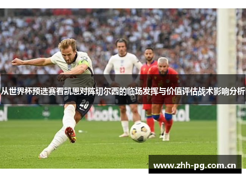 从世界杯预选赛看凯恩对阵切尔西的临场发挥与价值评估战术影响分析