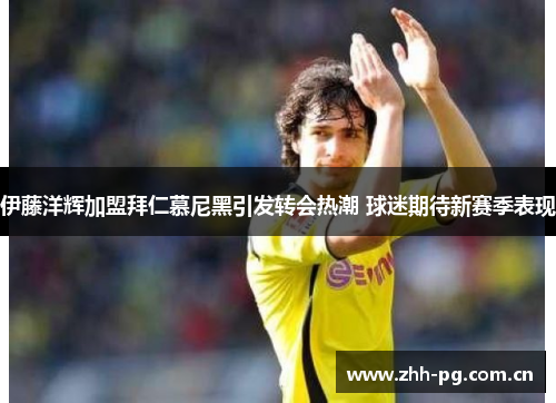 伊藤洋辉加盟拜仁慕尼黑引发转会热潮 球迷期待新赛季表现