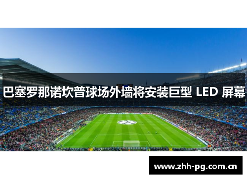 巴塞罗那诺坎普球场外墙将安装巨型 LED 屏幕