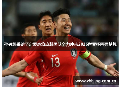 孙兴慜采访坚定表态将率韩国队全力冲击2026世界杯四强梦想