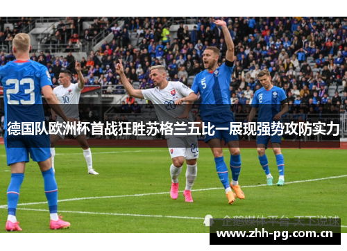 德国队欧洲杯首战狂胜苏格兰五比一展现强势攻防实力
